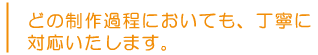 その制作過程においても、丁寧に対応いたします。